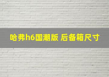 哈弗h6国潮版 后备箱尺寸